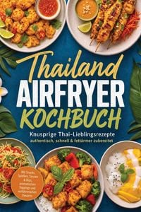Produktbild: Thailand Airfryer Kochbuch: Knusprige Thai-Lieblingsrezepte - authentisch, schnell & fett&auml;rmer zubereitet. Mit Snacks, Spie&szlig;en, Saucen & Dips, aromati