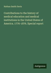 Produktbild: Contributions to the history of medical education and medical institutions in the United States of America. 1776-1876. Special report