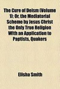 Produktbild: The Cure of Deism (Volume 1); Or, the Mediatorial Scheme by Jesus Christ the Only True Religion with an Application to Paptists, Quakers