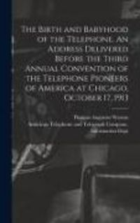 Produktbild: The Birth and Babyhood of the Telephone. An Address Delivered Before the Third Annual Convention of the Telephone Pioneers of America at Chicago, Octo