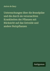 Produktbild: Untersuchungen &uuml;ber die Brandpilze und die durch sie verursachten Krankheiten der Pflanzen mit R&uuml;cksicht auf das Getreide und andere Nutzpflanzen