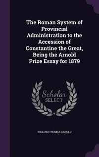 Produktbild: The Roman System of Provincial Administration to the Accession of Constantine the Great, Being the Arnold Prize Essay for 1879