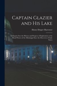 Produktbild: Captain Glazier and His Lake: an Inquiry Into the History and Progress of Exploration at the Head-waters of the Mississippi Since the Discovery of L