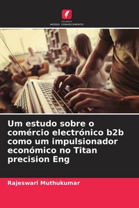 Produktbild: Um estudo sobre o com&eacute;rcio electr&oacute;nico b2b como um impulsionador econ&oacute;mico no Titan precision Eng