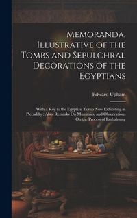 Produktbild: Memoranda, Illustrative of the Tombs and Sepulchral Decorations of the Egyptians: With a Key to the Egyptian Tomb Now Exhibiting in Piccadilly: Also,