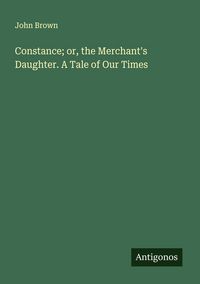 Produktbild: Constance; or, the Merchant's Daughter. A Tale of Our Times