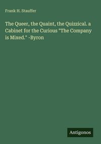 Produktbild: The Queer, the Quaint, the Quizzical. a Cabinet for the Curious "The Company is Mixed." -Byron