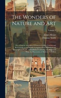 Produktbild: The Wonders of Nature and Art: Or, a Concise Account of Whatever Is Most Curious and Remarkable in the World; Compiled From Historical and Geographic
