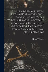 Produktbild: Five Hundred and Seven Mechanical Movements, Embracing All Those Which Are Most Important in Dynamics, Hydraulics, Hydrostatics, Pneumatics, Steam Engines. Mill and Other Gearing