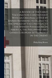 Produktbild: A Review of the Early Vaccination Controversy With an Original Letter by Jenner Referring to it, and to the Spread of Vaccination to the Spanish Possessions in America, the Philippines and Other European Settlements in the Orient