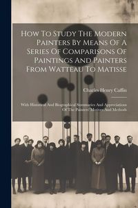 Produktbild: How To Study The Modern Painters By Means Of A Series Of Comparisons Of Paintings And Painters From Watteau To Matisse