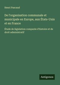 Produktbild: De l'organisation communale et municipale en Europe, aux &Eacute;tats-Unis et en France