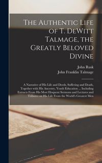 Produktbild: The Authentic Life of T. DeWitt Talmage, the Greatly Beloved Divine [microform]: a Narrative of His Life and Deeds, Suffering and Death, Together With