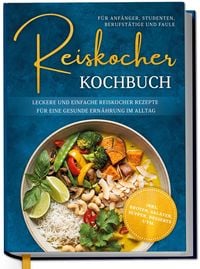 Produktbild: Reiskocher Kochbuch f&uuml;r Anf&auml;nger, Studenten, Berufst&auml;tige & Faule: Leckere und einfache Reiskocher Rezepte f&uuml;r eine gesunde Ern&auml;hrung im Alltag - inkl. Broten, Salaten, Suppen, Desserts uvm.
