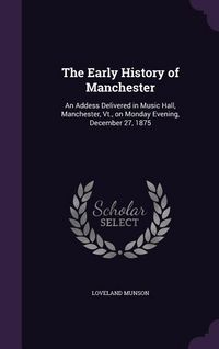 Produktbild: The Early History of Manchester: An Addess Delivered in Music Hall, Manchester, Vt., on Monday Evening, December 27, 1875