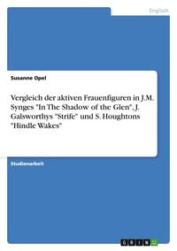 Produktbild: Vergleich der aktiven Frauenfiguren in J.M. Synges "In The Shadow of the Glen", J. Galsworthys "Strife" und S. Houghtons "Hindle Wakes"