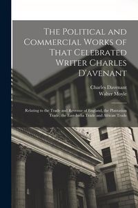 Produktbild: The Political and Commercial Works of That Celebrated Writer Charles D'avenant: Relating to the Trade and Revenue of England, the Plantation Trade, th