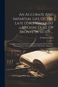 Produktbild: An Accurate And Impartial Life Of The Late Lord Viscount Nelson, Duke Of Bronte In Sicily ...: Comprehending Authentic And Circumstantial Details Of T