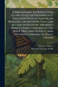 Produktbild: A Preliminary Introduction to the Study of Entomology. Together With a Chapter on Remedies, or Methods That can be Used in Fighting Injurious Insects; Insect Enemies of the Apple Tree and its Fruit, and the Insect Enemies of Small Grains