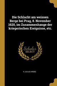 Produktbild: Die Schlacht Am Weissen Berge Bei Prag, 8. November 1620, Im Zusammenhange Der Kriegerischen Ereignisse, Etc.
