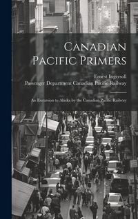 Produktbild: Canadian Pacific Primers: An Excursion to Alaska by the Canadian Pacific Railway