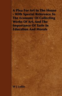 Produktbild: A Plea for Art in the House - With Special Reference to the Economy of Collecting Works of Art, and the Importance of Taste in Education and Morals