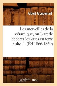 Produktbild: Les merveilles de la c&eacute;ramique, ou L'art de d&eacute;corer les vases en terre cuite. I. (&Eacute;d.1866-1869)