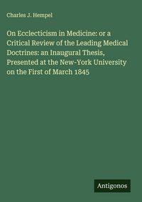 Produktbild: On Ecclecticism in Medicine: or a Critical Review of the Leading Medical Doctrines: an Inaugural Thesis, Presented at the New-York University on the F