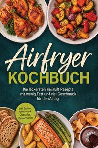 Produktbild: Airfryer Kochbuch: Die leckersten Hei&szlig;luft Rezepte mit wenig Fett und viel Geschmack f&uuml;r den Alltag - inkl. Broten, Gem&uuml;se- & Obstchips, Desserts uvm.