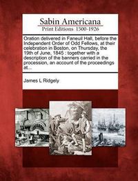 Produktbild: Oration Delivered in Faneuil Hall, Before the Independent Order of Odd Fellows, at Their Celebration in Boston, on Thursday, the 19th of June, 1845: T