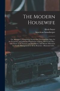 Produktbild: The Modern Housewife: or, Ménagère: Comprising Nearly One Thousand Receipts, for the Economic and Judicious Preparation of Every
