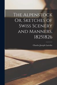 Produktbild: The Alpenstock Or, Sketches of Swiss Scenery and Manners, 18251826