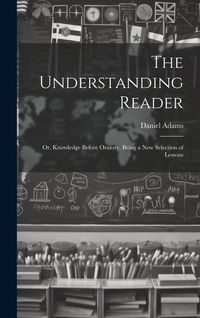 Produktbild: The Understanding Reader: Or, Knowledge Before Oratory. Being a New Selection of Lessons
