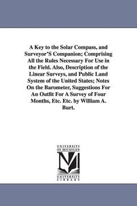 Produktbild: A Key to the Solar Compass, and Surveyor'S Companion; Comprising All the Rules Necessary For Use in the Field. Also, Description of the Linear Surveys, and Public Land System of the United States; Notes On the Barometer, Suggestions For An Outfit For A Surve