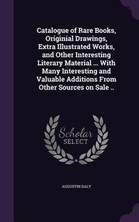 Produktbild: Catalogue of Rare Books, Originial Drawings, Extra Illustrated Works, and Other Interesting Literary Material ... With Many Interesting and Valuable Additions From Other Sources on Sale ..