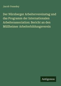 Produktbild: Der N&uuml;rnberger Arbeitervereinstag und das Programm der Internationalen Arbeiterassociation: Bericht an den M&uuml;llheimer Arbeiterbildungsverein