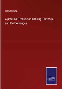 Produktbild: A practical Treatise on Banking, Currency, and the Exchanges