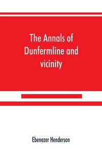 Produktbild: The annals of Dunfermline and vicinity, from the earliest authentic period to the present time, A.D. 1069-1878; interspersed with explanatory notes, m