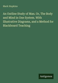 Produktbild: An Outline Study of Man. Or, The Body and Mind in One System. With Illustrative Diagrams, and a Method for Blackboard Teaching