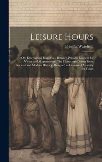 Produktbild: Leisure Hours; or, Entertaining Dialogues, Between Persons Eminent for Virtue and Magnanimity. The Characters Drawn From Ancient and Modern History, D