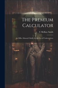 Produktbild: The Premium Calculator: An Office Manual Chiefly for the Use of Underwriters;
