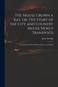 Produktbild: The Mouse Grown a Rat, or, The Story of the City and Country Mouse Newly Transpos'd: in a Discourse Betwixt Bays, Johnson, and Smith