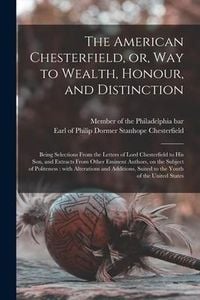 Produktbild: The American Chesterfield, or, Way to Wealth, Honour, and Distinction: Being Selections From the Letters of Lord Chesterfield to His Son, and Extracts