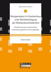 Produktbild: Reorganisation im Krankenhaus unter Ber&uuml;cksichtigung der Mitarbeiterzufriedenheit: Entwicklung einer strukturierten Entscheidungshilfe f&uuml;r F&uuml;hrungskr&auml;fte