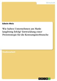 Produktbild: Wie haben Unternehmen am Markt langfristig Erfolg? Entwicklung einer Preisstrategie f&uuml;r die Konsumg&uuml;terbranche