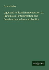 Produktbild: Legal and Political Hermeneutics, Or, Principles of Interpretation and Construction in Law and Politics