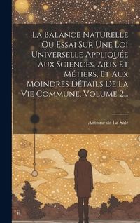 Produktbild: La Balance Naturelle Ou Essai Sur Une Loi Universelle Appliqu&eacute;e Aux Sciences, Arts Et M&eacute;tiers, Et Aux Moindres D&eacute;tails De La Vie Commune, Volume 2...