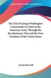 Produktbild: The Life of George Washington Commander in Chief of the American Army Through the Revolutionary War and the First President of the United States