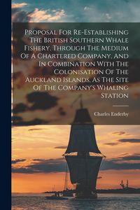 Produktbild: Proposal For Re-establishing The British Southern Whale Fishery, Through The Medium Of A Chartered Company, And In Combination With The Colonisation O