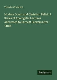 Produktbild: Modern Doubt and Christian Belief. A Series of Apologetic Lectures Addressed to Earnest Seekers after Truth